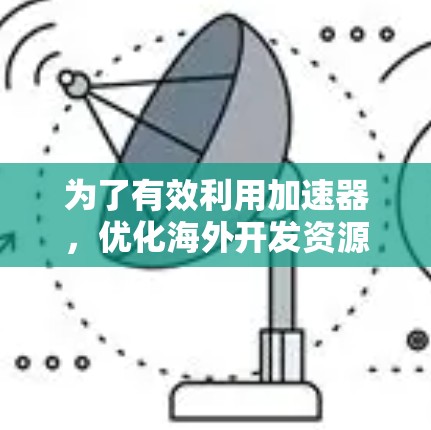 为了有效利用加速器,优化海外开发资源,提升项目开发效率,可以按照以下步骤进行 为了有效利用加速器,优化海外开发资源,提升项目开发效率,可以按照以下步骤进行