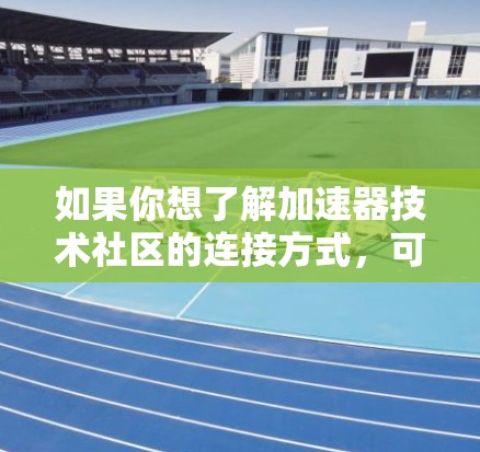 如果你想了解加速器技术社区的连接方式,可以考虑以下途径 如果你想了解加速器技术社区的连接方式,可以考虑以下途径