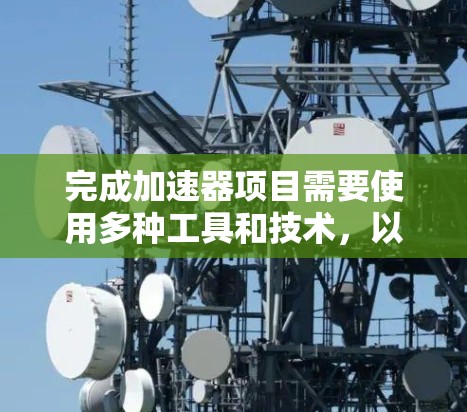 完成加速器项目需要使用多种工具和技术,以下是根据项目需求的分步建议 完成加速器项目需要使用多种工具和技术,以下是根据项目需求的分步建议