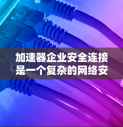 加速器企业安全连接是一个复杂的网络安全问题，涉及多个方面的技术和管理措施。以下是一些关键点和建议，以确保加速器企业之间的安全连接