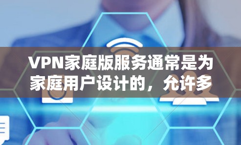 VPN家庭版服务通常是为家庭用户设计的，允许多个设备同时连接到同一个VPN账户，提供安全、隐私保护和访问受限制的内容的能力。以下是一些常见的VPN家庭版服务的主要特点和功能