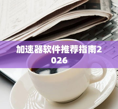 加速器软件推荐指南2026 加速器软件推荐指南2026