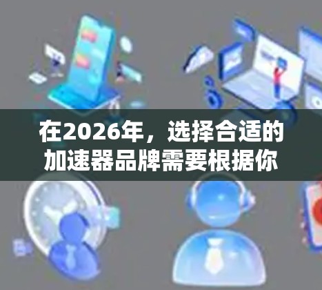 在2026年,选择合适的加速器品牌需要根据你的具体需求来决定。以下是一些推荐的品牌及其适用场景 在2026年,选择合适的加速器品牌需要根据你的具体需求来决定。以下是一些推荐的品牌及其适用场景