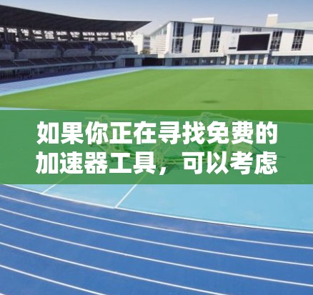 如果你正在寻找免费的加速器工具,可以考虑以下几种常见的免费加速器,它们在不同的场景下可能会派上用场 如果你正在寻找免费的加速器工具,可以考虑以下几种常见的免费加速器,它们在不同的场景下可能会派上用场