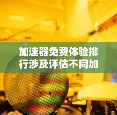 加速器免费体验排行涉及评估不同加速器在性能测试中的表现，尤其是在免费版本下的表现。以下是影响加速器免费体验排行的关键因素和步骤