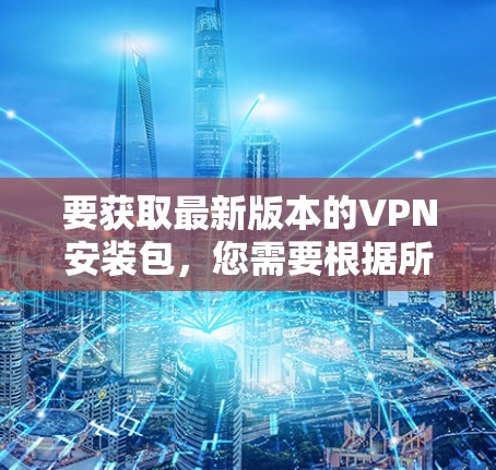 要获取最新版本的VPN安装包,您需要根据所需的VPN类型选择相应的安装包。以下是一些常用的VPN类型及其最新版本信息 要获取最新版本的VPN安装包,您需要根据所需的VPN类型选择相应的安装包。以下是一些常用的VPN类型及其最新版本信息