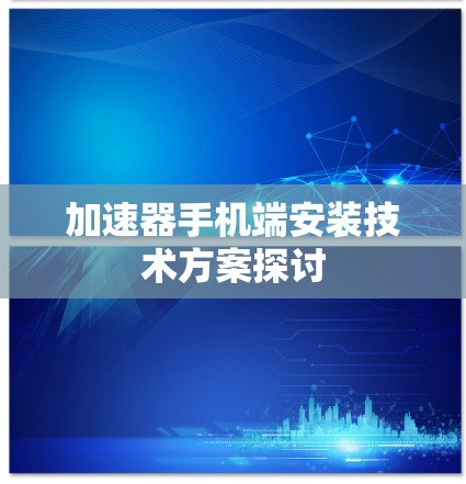加速器手机端安装技术方案探讨 加速器手机端安装技术方案探讨