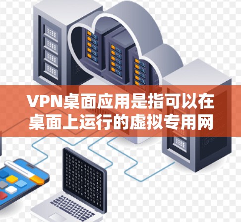 VPN桌面应用是指可以在桌面上运行的虚拟专用网络（VPN）客户端，用于为用户提供安全的互联网访问。以下是一些常见的VPN桌面应用及其特点