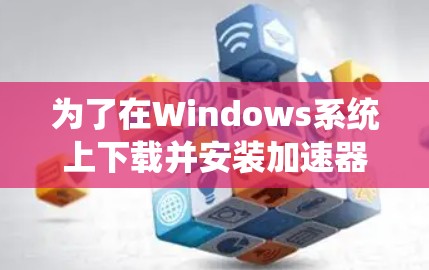 为了在Windows系统上下载并安装加速器客户端，您可以按照以下步骤进行