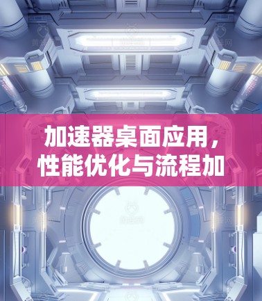 加速器桌面应用，性能优化与流程加速