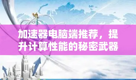 加速器电脑端推荐,提升计算性能的秘密武器 加速器电脑端推荐,提升计算性能的秘密武器