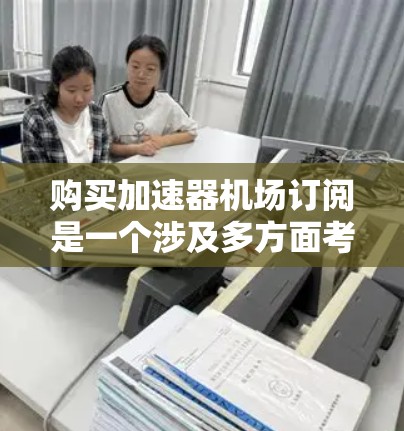 购买加速器机场订阅是一个涉及多方面考量的决策,以下是一个有条理的指南,帮助您做出明智的选择 购买加速器机场订阅是一个涉及多方面考量的决策,以下是一个有条理的指南,帮助您做出明智的选择