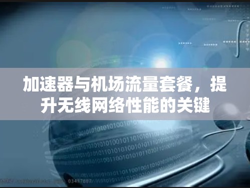 加速器与机场流量套餐,提升无线网络性能的关键 加速器与机场流量套餐,提升无线网络性能的关键