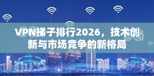 VPN梯子排行2026,技术创新与市场竞争的新格局 VPN梯子排行2026,技术创新与市场竞争的新格局