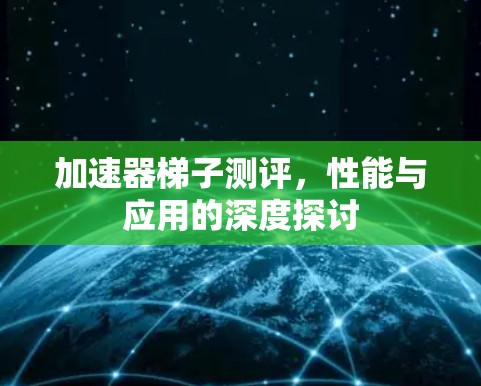 加速器梯子测评,性能与应用的深度探讨 加速器梯子测评,性能与应用的深度探讨