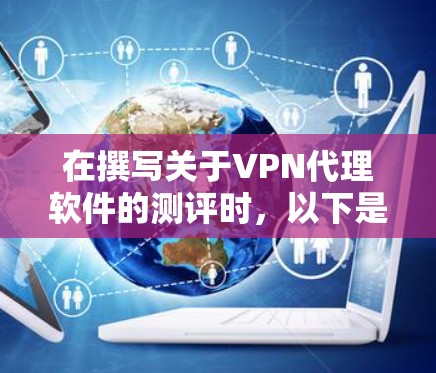 在撰写关于VPN代理软件的测评时，以下是一个有条理的结构化总结，帮助用户全面了解并做出明智的选择
