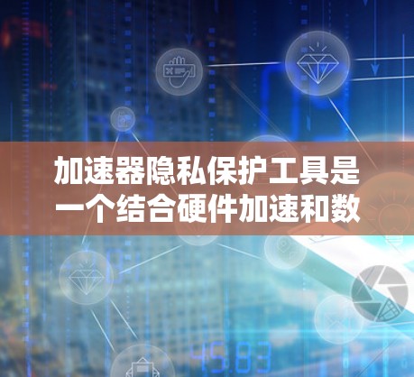 加速器隐私保护工具是一个结合硬件加速和数据隐私保护技术的综合解决方案，旨在在提升性能的同时，确保数据的安全和隐私。以下是加速器隐私保护工具的详细分析和总结