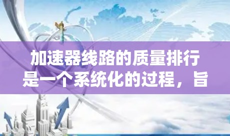 加速器线路的质量排行是一个系统化的过程,旨在评估和优化加速器线路板的性能和可靠性,以确保加速器的有效运行。以下是对该过程的详细分析和总结 加速器线路的质量排行是一个系统化的过程,旨在评估和优化加速器线路板的性能和可靠性,以确保加速器的有效运行。以下是对该过程的详细分析和总结