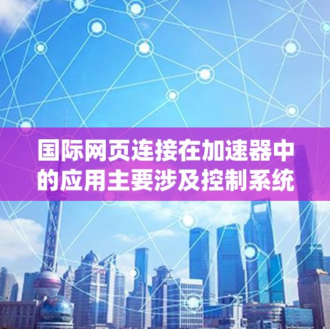 国际网页连接在加速器中的应用主要涉及控制系统、数据传输、国际合作交流、教育培训以及网络安全等多个方面。以下是对此的详细分析 国际网页连接在加速器中的应用主要涉及控制系统、数据传输、国际合作交流、教育培训以及网络安全等多个方面。以下是对此的详细分析