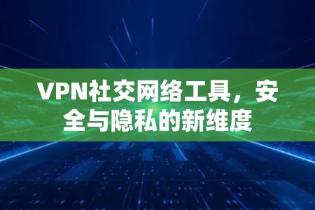 VPN社交网络工具,安全与隐私的新维度 VPN社交网络工具,安全与隐私的新维度
