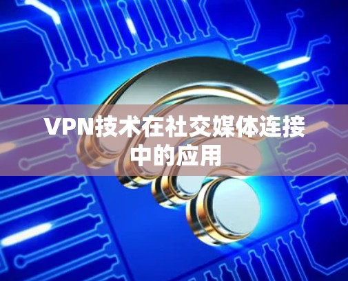 VPN技术在社交媒体连接中的应用 VPN技术在社交媒体连接中的应用