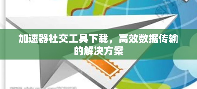 加速器社交工具下载，高效数据传输的解决方案