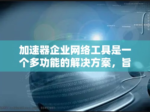 加速器企业网络工具是一个多功能的解决方案,旨在优化企业网络性能和安全性。以下是对这些工具的详细分类和应用场景 加速器企业网络工具是一个多功能的解决方案,旨在优化企业网络性能和安全性。以下是对这些工具的详细分类和应用场景