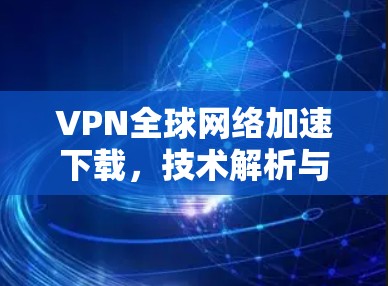 VPN全球网络加速下载,技术解析与应用分析 VPN全球网络加速下载,技术解析与应用分析