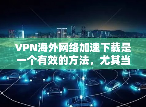 VPN海外网络加速下载是一个有效的方法,尤其当需要访问受地区限制的内容或加速国际下载时。以下是详细的步骤和注意事项 VPN海外网络加速下载是一个有效的方法,尤其当需要访问受地区限制的内容或加速国际下载时。以下是详细的步骤和注意事项