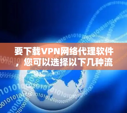 要下载VPN网络代理软件,您可以选择以下几种流行的VPN服务之一 要下载VPN网络代理软件,您可以选择以下几种流行的VPN服务之一