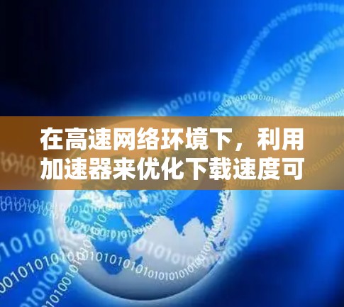 在高速网络环境下,利用加速器来优化下载速度可以通过多种技术手段实现。以下是详细的步骤解释 在高速网络环境下,利用加速器来优化下载速度可以通过多种技术手段实现。以下是详细的步骤解释