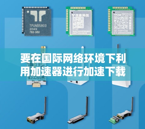 要在国际网络环境下利用加速器进行加速下载,可以按照以下步骤进行 要在国际网络环境下利用加速器进行加速下载,可以按照以下步骤进行