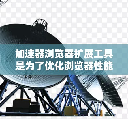 加速器浏览器扩展工具是为了优化浏览器性能,提升网页加载和运行速度的插件。以下是对这些工具的详细总结,帮助您更好地理解和选择 加速器浏览器扩展工具是为了优化浏览器性能,提升网页加载和运行速度的插件。以下是对这些工具的详细总结,帮助您更好地理解和选择