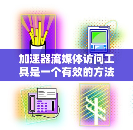 加速器流媒体访问工具是一个有效的方法来提升流媒体服务的性能，确保内容快速、流畅地被用户访问。以下是关于加速器流媒体访问工具的详细总结和建议