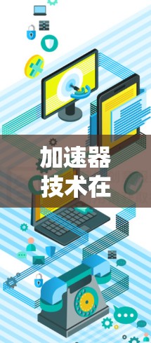 加速器技术在国际游戏连接中的应用与挑战 加速器技术在国际游戏连接中的应用与挑战