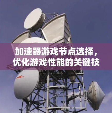 加速器游戏节点选择,优化游戏性能的关键技术 加速器游戏节点选择,优化游戏性能的关键技术