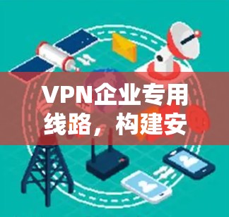 VPN企业专用线路,构建安全可靠的通讯桥梁 VPN企业专用线路,构建安全可靠的通讯桥梁
