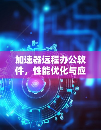 加速器远程办公软件，性能优化与应用探索