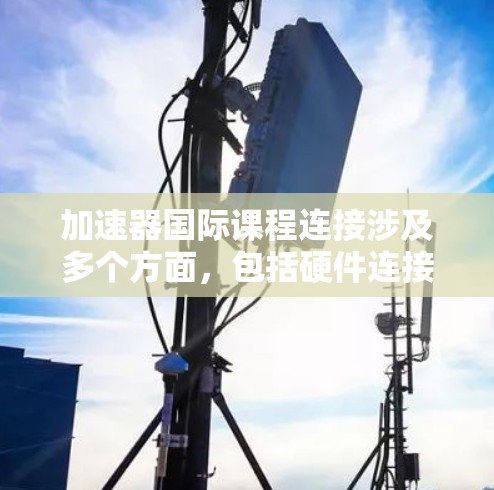 加速器国际课程连接涉及多个方面,包括硬件连接和数据连接,面临国际合作的挑战,但也带来了许多机遇。以下是对这一主题的详细分析 加速器国际课程连接涉及多个方面,包括硬件连接和数据连接,面临国际合作的挑战,但也带来了许多机遇。以下是对这一主题的详细分析