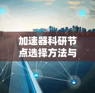 加速器科研节点选择方法与关键因素分析 加速器科研节点选择方法与关键因素分析
