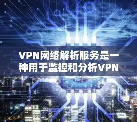 VPN网络解析服务是一种用于监控和分析VPN网络的服务,主要用于网络安全和性能优化。以下是对该服务的详细分析和总结 VPN网络解析服务是一种用于监控和分析VPN网络的服务,主要用于网络安全和性能优化。以下是对该服务的详细分析和总结