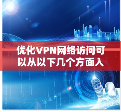 优化VPN网络访问可以从以下几个方面入手，帮助提高速度、稳定性和安全性