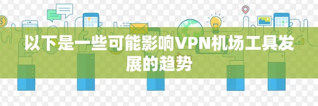 以下是一些可能影响VPN机场工具发展的趋势 以下是一些可能影响VPN机场工具发展的趋势