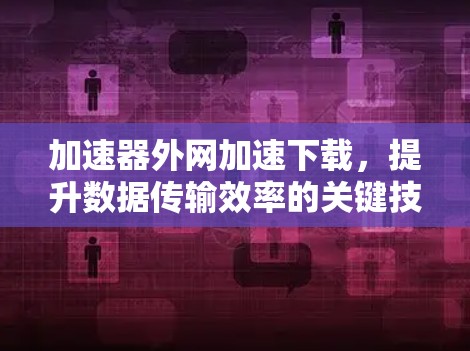 加速器外网加速下载，提升数据传输效率的关键技术