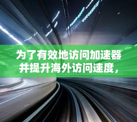 为了有效地访问加速器并提升海外访问速度,可以按照以下步骤操作 为了有效地访问加速器并提升海外访问速度,可以按照以下步骤操作
