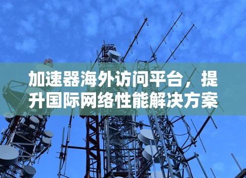 加速器海外访问平台,提升国际网络性能解决方案 加速器海外访问平台,提升国际网络性能解决方案