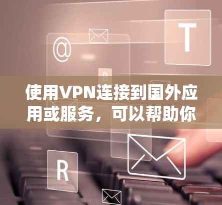 使用VPN连接到国外应用或服务，可以帮助你绕过地理限制，访问原本无法在本地访问的内容或服务。以下是使用VPN连接国外应用的一般步骤和注意事项
