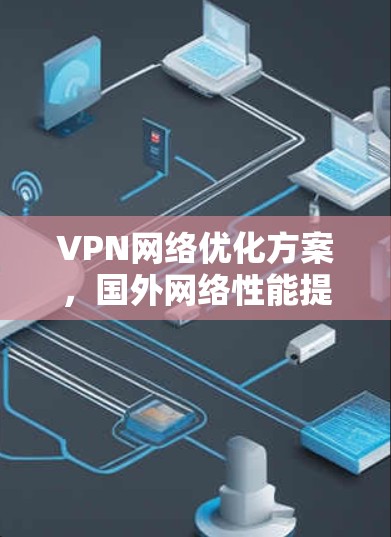 VPN网络优化方案,国外网络性能提升指南 VPN网络优化方案,国外网络性能提升指南
