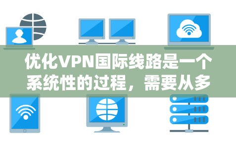 优化VPN国际线路是一个系统性的过程,需要从多个方面进行综合考虑。以下是一个分步骤的优化指南 优化VPN国际线路是一个系统性的过程,需要从多个方面进行综合考虑。以下是一个分步骤的优化指南