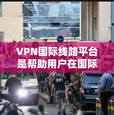 VPN国际线路平台是帮助用户在国际范围内保护隐私和安全的工具，提供安全的网络环境。以下是对VPN国际线路平台的详细分析